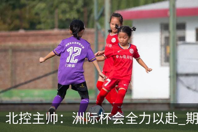 北控主帅：洲际杯会全力以赴 期待帮助球队建立新体系